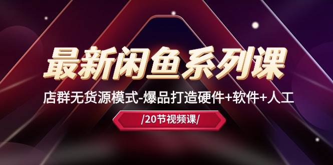 最新闲鱼系列课，店群无货源模式-爆品打造硬件+软件+人工（20节课）-蓝图副业