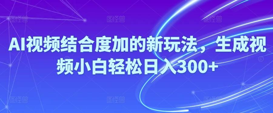 Ai视频结合度加的新玩法,生成视频小白轻松日入300+-蓝图副业