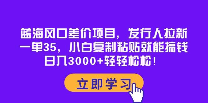 蓝海风口差价项目，发行人拉新，一单35，小白复制粘贴就能搞钱！日入3000+轻轻松松-蓝图副业