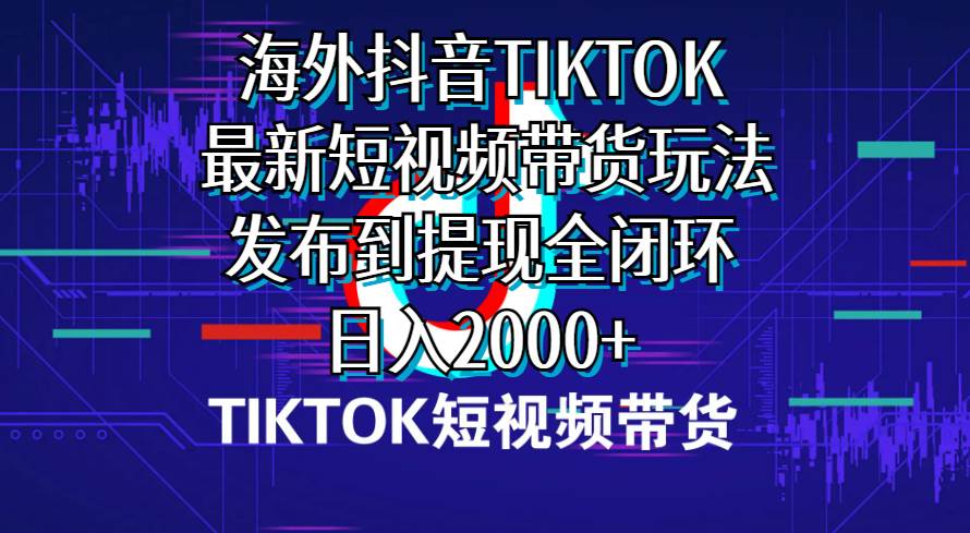 海外短视频带货，最新短视频带货玩法发布到提现全闭环，日入2000+-蓝图副业