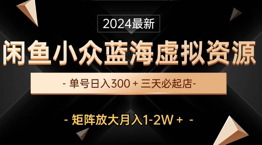 最新闲鱼小众蓝海虚拟资源，单号日入300＋，三天必起店，矩阵放大月入1-2W-蓝图副业