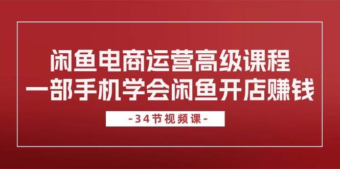 闲鱼电商运营高级课程，一部手机学会闲鱼开店赚钱（34节课）-蓝图副业