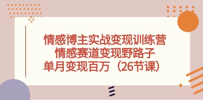 情感博主实战变现训练营，情感赛道变现野路子，单月变现百万（26节课）-蓝图副业