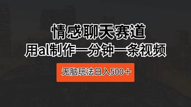 情感聊天赛道 用al制作一分钟一条视频 无脑玩法日入500＋-蓝图副业