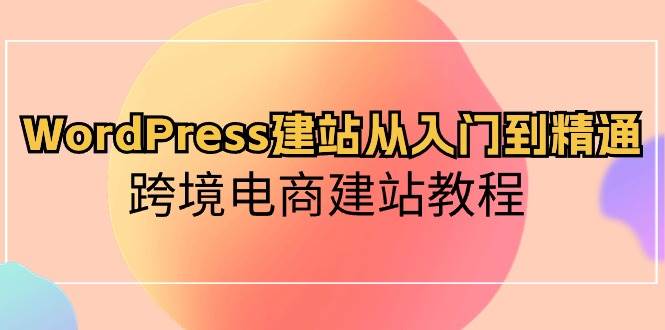 WordPress建站从入门到精通，跨境电商建站教程-蓝图副业