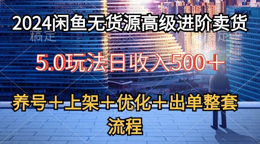2024闲鱼无货源高级进阶卖货5.0，养号＋选品＋上架＋优化＋出单整套流程-蓝图副业