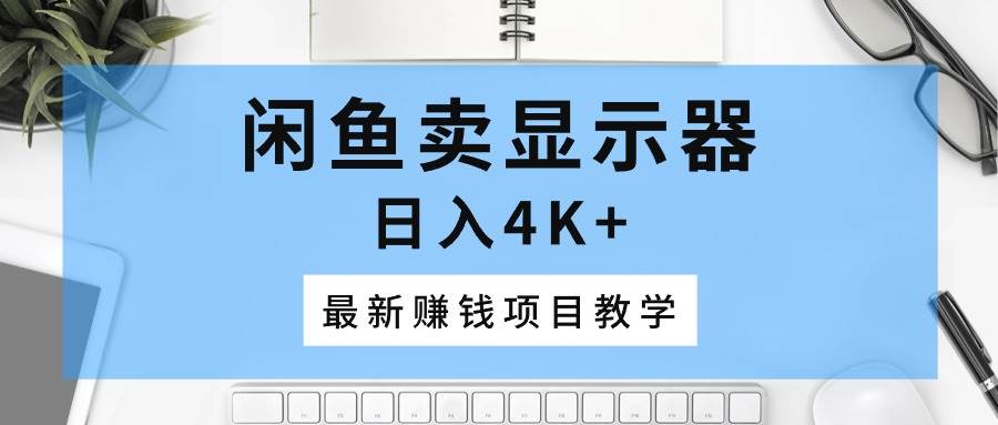闲鱼卖显示器，日入4K+，最新赚钱项目教学-蓝图副业