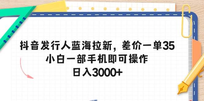 抖音发行人蓝海拉新，差价一单35，小白一部手机即可操作，日入3000+-蓝图副业