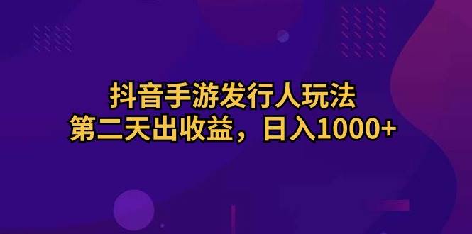 抖音手游发行人玩法，第二天出收益，日入1000+-蓝图副业