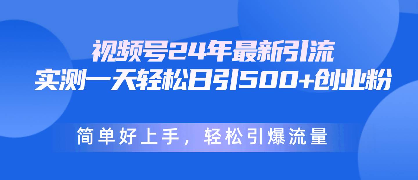 视频号24年最新引流，一天轻松日引500+创业粉，简单好上手，轻松引爆流量-蓝图副业