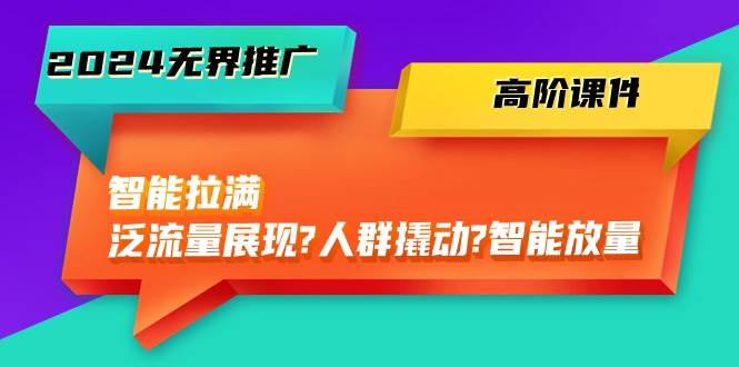 2024无界推广 高阶课件，智能拉满，泛流量展现→人群撬动→智能放量-45节-蓝图副业