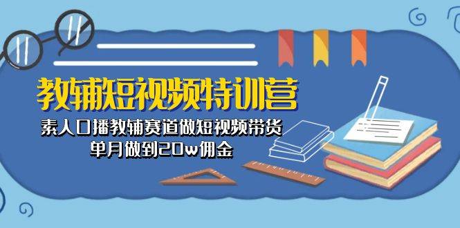 教辅-短视频特训营： 素人口播教辅赛道做短视频带货，单月做到20w佣金-蓝图副业