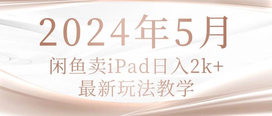 2024年5月闲鱼卖ipad日入2k,最新玩法教学-蓝图副业