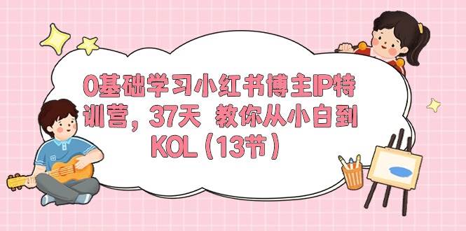 0基础学习小红书博主IP特训营，37天 教你从小白到KOL（13节）-蓝图副业