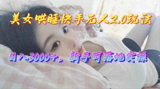美女哄睡快手无人2.0赛道，日收3000+，新手可落地实操-蓝图副业
