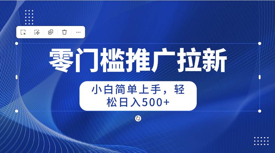 零门槛推广拉新，小白简单上手，轻松日入500+-蓝图副业