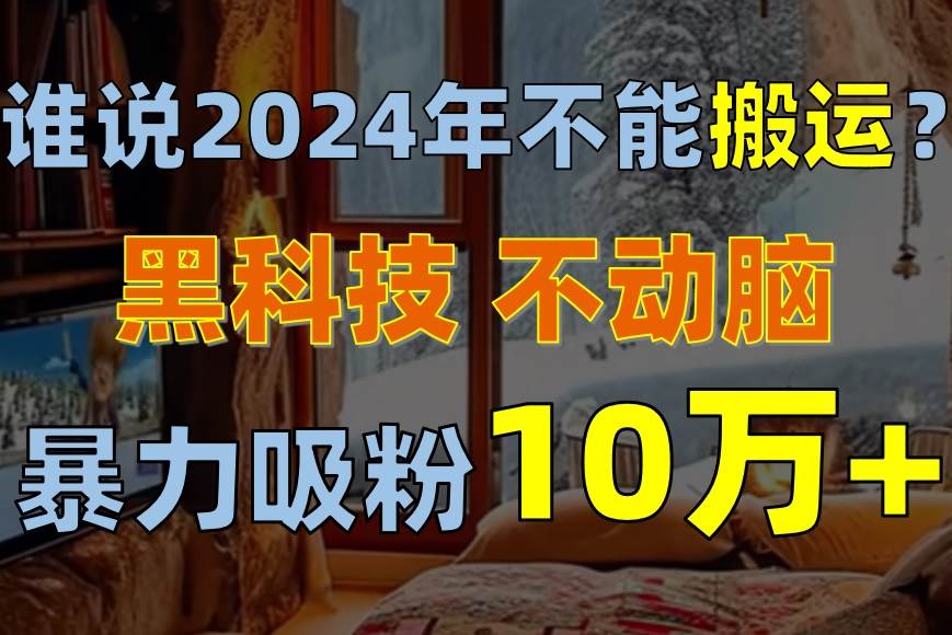 谁说2024年不能搬运？只动手不动脑，自媒体平台单月暴力涨粉10000+-蓝图副业