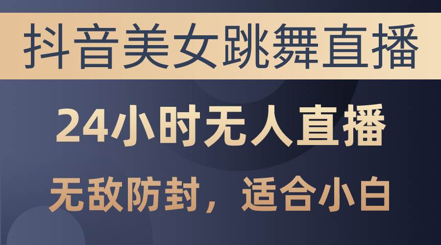抖音美女跳舞直播，日入3000+，24小时无人直播，无敌防封技术，小白最…-蓝图副业
