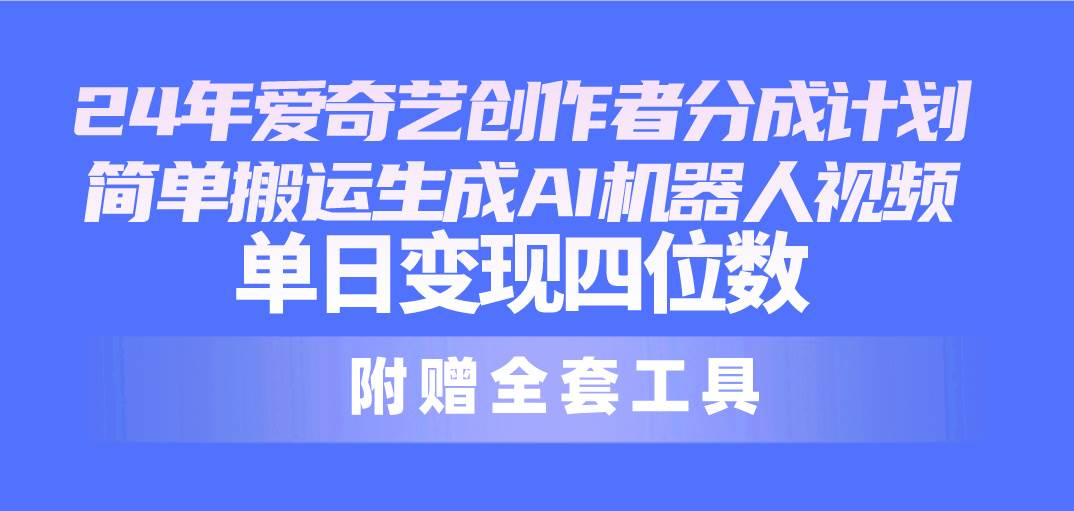 24最新爱奇艺创作者分成计划，简单搬运生成AI机器人视频，单日变现四位数-蓝图副业