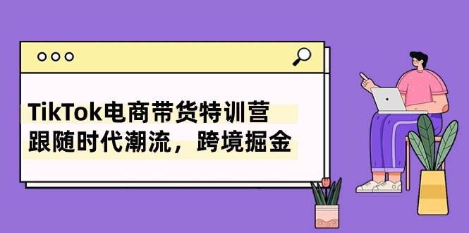 TikTok电商带货特训营，跟随时代潮流，跨境掘金（8节课）-蓝图副业