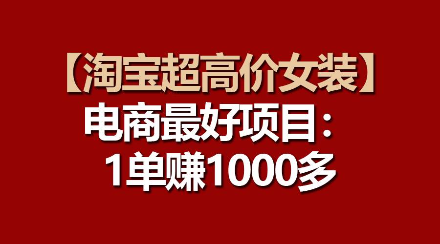 【淘宝超高价女装】电商最好项目：一单赚1000多-蓝图副业