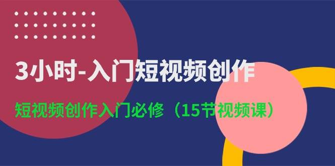 3小时-入门短视频创作：短视频创作入门必修（15节视频课）-蓝图副业