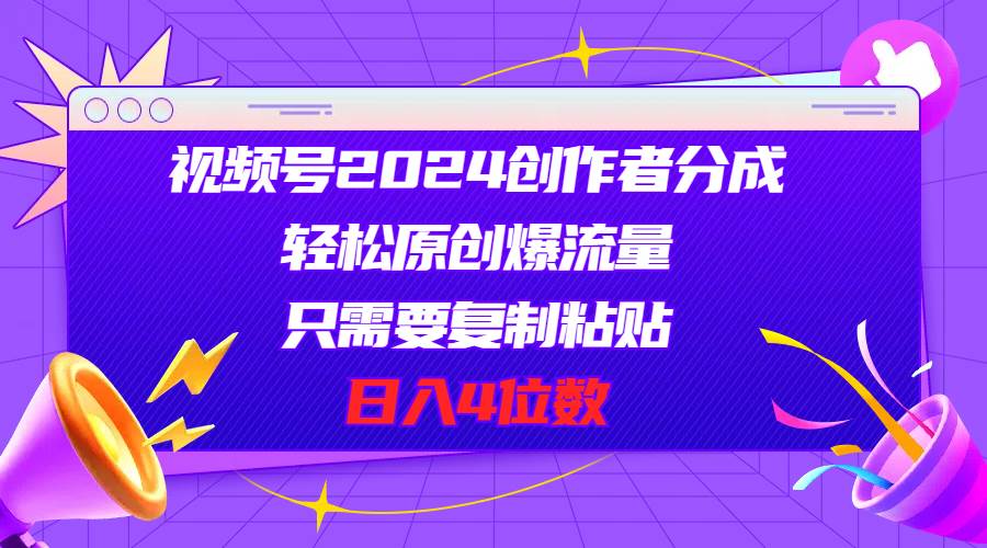 视频号2024创作者分成，轻松原创爆流量，只需要复制粘贴，日入4位数-蓝图副业