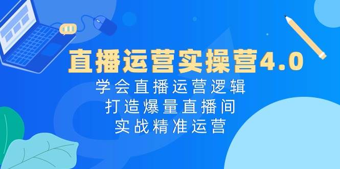 直播运营实操营4.0：学会直播运营逻辑，打造爆量直播间，实战精准运营-蓝图副业