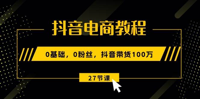 抖音电商教程：0基础，0粉丝，抖音带货100万（27节视频课）-蓝图副业