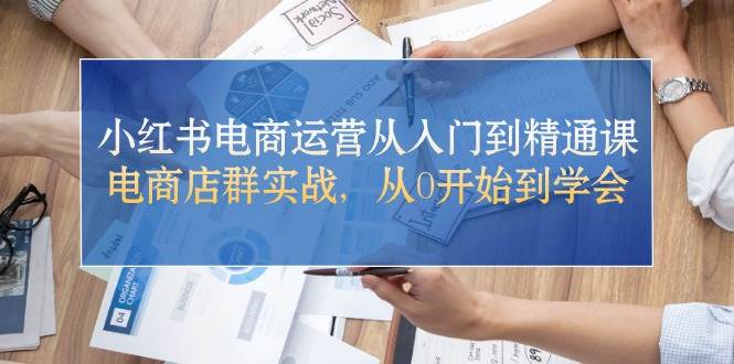 小红书电商运营从入门到精通课，电商店群实战，从0开始到学会-蓝图副业