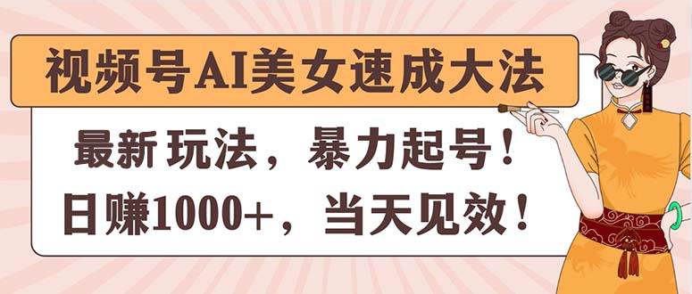 视频号AI美女速成大法,暴力起号,日赚1000+,当天见效-蓝图副业