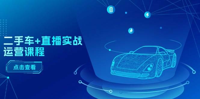 二手车+直播实战运营课程：直播推荐/短视频推荐/千川投放/直播全流程-蓝图副业