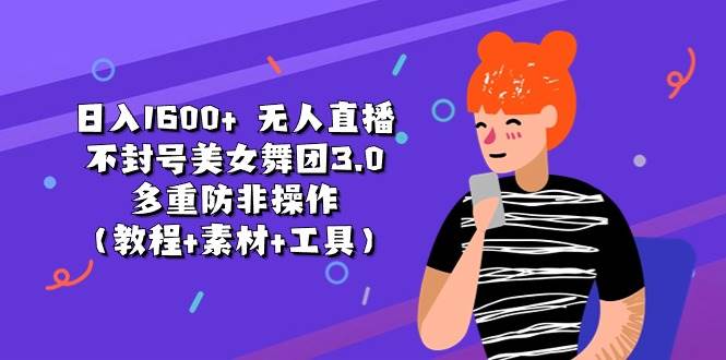 日入1600+ 无人直播不封号美女舞团3.0 多重防非操作（教程+素材+工具）-蓝图副业