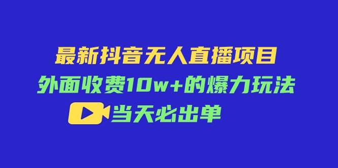 最新抖音无人直播项目，外面收费10w+的爆力玩法，当天必出单-蓝图副业