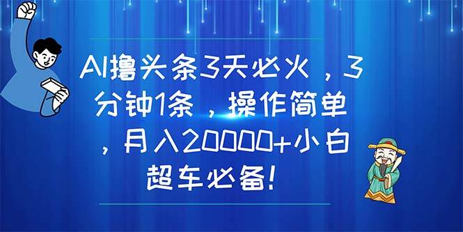 AI撸头条3天必火，3分钟1条，操作简单，月入20000+小白超车必备！-蓝图副业
