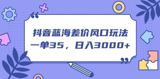 抖音蓝海差价风口玩法，一单35，日入3000+-蓝图副业