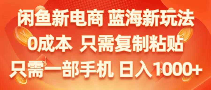 闲鱼新电商,蓝海新玩法,0成本,只需复制粘贴,小白轻松上手,只需一部手机…-蓝图副业