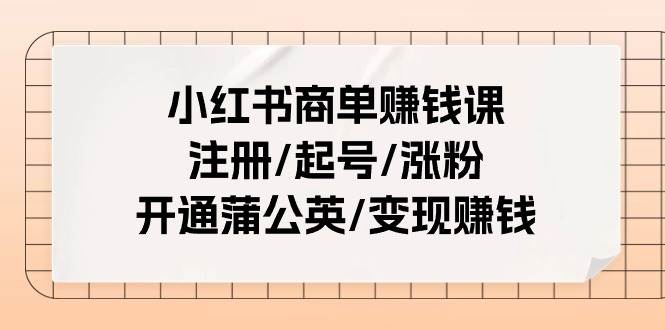 小红书商单赚钱课：注册/起号/涨粉/开通蒲公英/变现赚钱（25节课）-蓝图副业