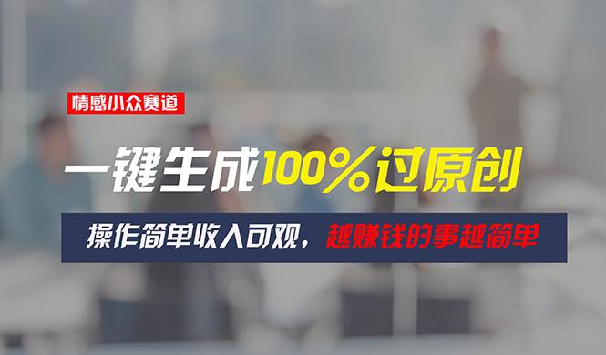 情感小众赛道，一键生成100%过原创，操作简单收入可观，越赚钱的事越简单-蓝图副业