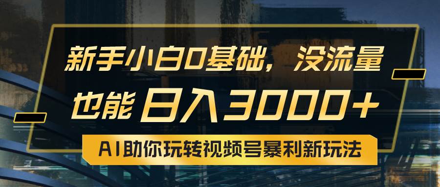 小白0基础，没流量也能日入3000+：AI助你玩转视频号暴利新玩法-蓝图副业