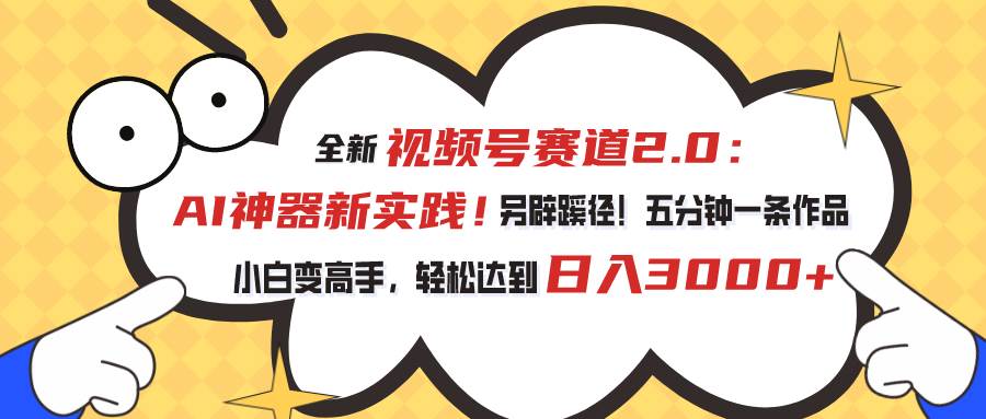 视频号赛道2.0：AI神器新实践！另辟蹊径！五分钟一条作品，小白变高手…-蓝图副业