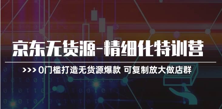 京东无货源-精细化特训营，0门槛打造无货源爆款 可复制放大做店群-蓝图副业