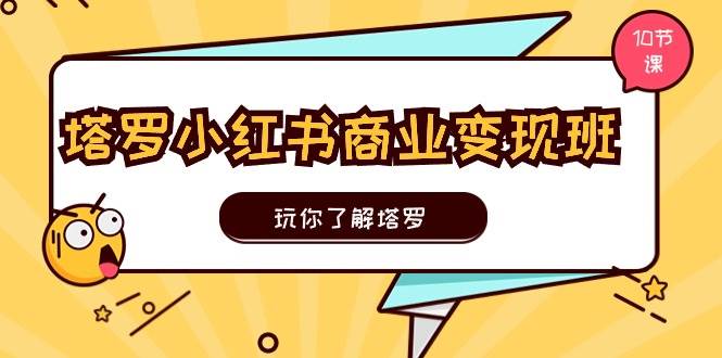 塔罗小红书商业变现实操班，玩你了解塔罗，玩转小红书塔罗变现（10节课）-蓝图副业