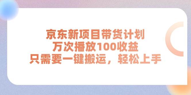 京东新项目带货计划，万次播放100收益，只需要一键搬运，轻松上手-蓝图副业