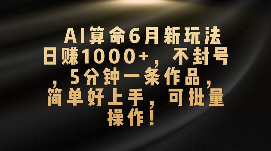 AI算命6月新玩法，日赚1000+，不封号，5分钟一条作品，简单好上手，可…-蓝图副业