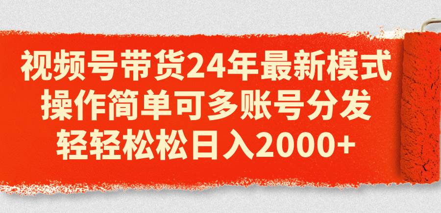 视频号带货24年最新模式，操作简单可多账号分发，轻轻松松日入2000+-蓝图副业