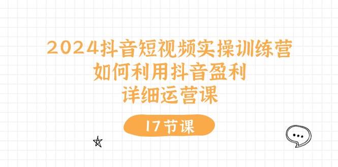 2024抖音短视频实操训练营：如何利用抖音盈利，详细运营课（17节视频课）-蓝图副业