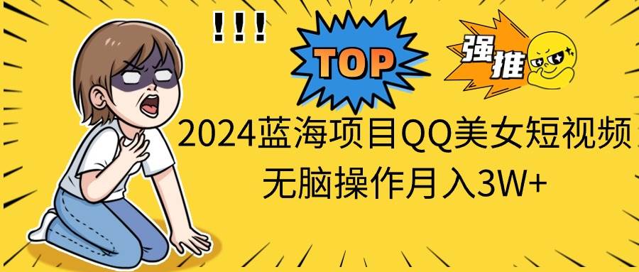 2024蓝海项目QQ美女短视频无脑操作月入3W+-蓝图副业
