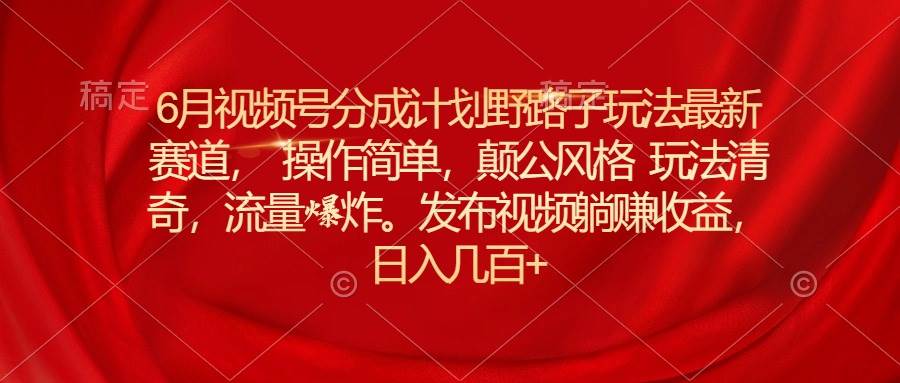6月视频号分成计划野路子玩法最新赛道操作简单，颠公风格玩法清奇，流…-蓝图副业