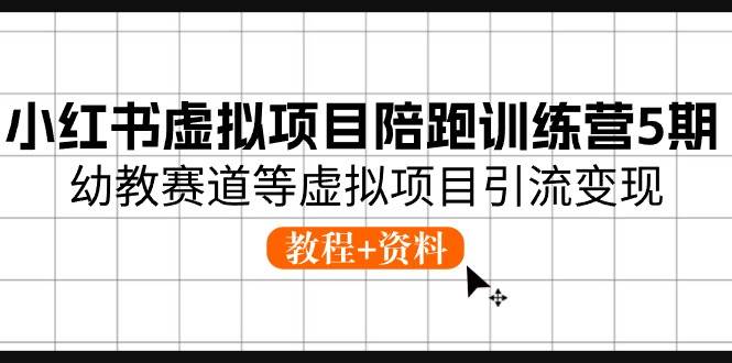 小红书虚拟项目陪跑训练营5期，幼教赛道等虚拟项目引流变现 (教程+资料)-蓝图副业